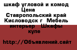  шкаф угловой и комод › Цена ­ 9 500 - Ставропольский край, Кисловодск г. Мебель, интерьер » Шкафы, купе   